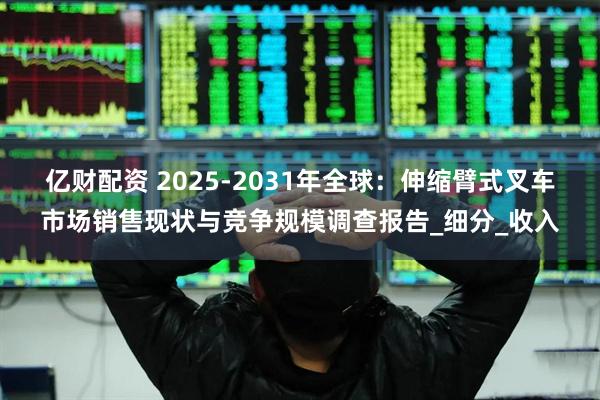 亿财配资 2025-2031年全球：伸缩臂式叉车市场销售现状与竞争规模调查报告_细分_收入