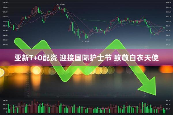 亚新T+0配资 迎接国际护士节 致敬白衣天使