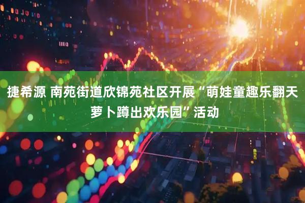捷希源 南苑街道欣锦苑社区开展“萌娃童趣乐翻天 萝卜蹲出欢乐园”活动