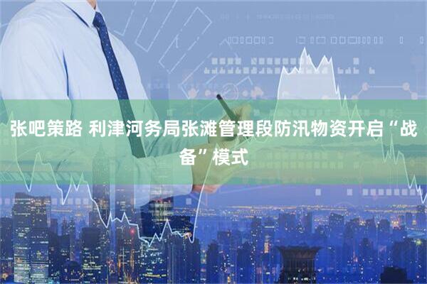 张吧策路 利津河务局张滩管理段防汛物资开启“战备”模式