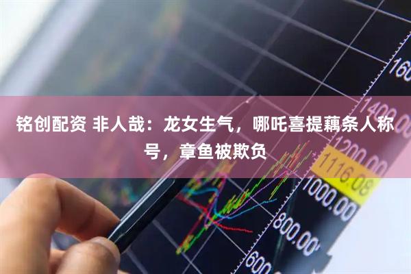 铭创配资 非人哉：龙女生气，哪吒喜提藕条人称号，章鱼被欺负