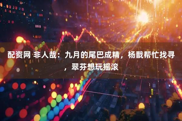 配资网 非人哉：九月的尾巴成精，杨戬帮忙找寻，翠芬想玩摇滚