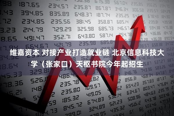 维嘉资本 对接产业打造就业链 北京信息科技大学（张家口）天枢书院今年起招生