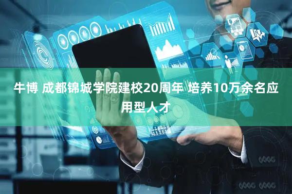 牛博 成都锦城学院建校20周年 培养10万余名应用型人才