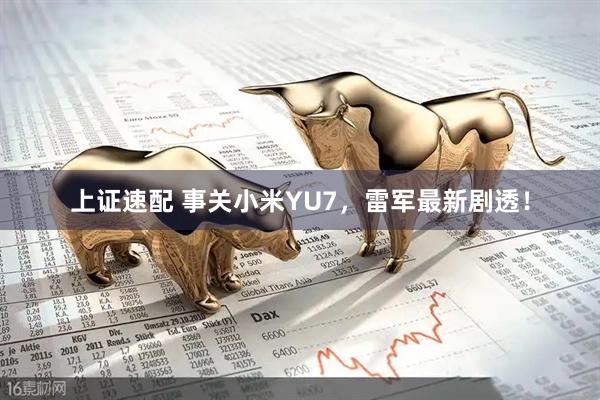 上证速配 事关小米YU7，雷军最新剧透！