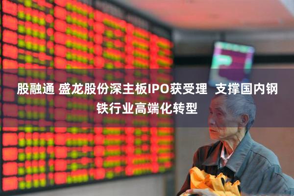 股融通 盛龙股份深主板IPO获受理  支撑国内钢铁行业高端化转型