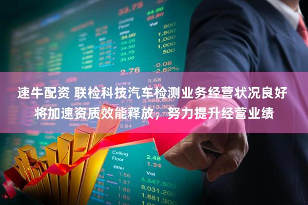 速牛配资 联检科技汽车检测业务经营状况良好 将加速资质效能释放，努力提升经营业绩