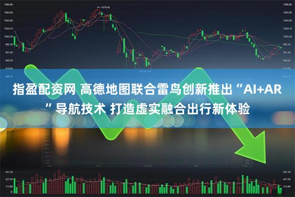 指盈配资网 高德地图联合雷鸟创新推出“AI+AR”导航技术 打造虚实融合出行新体验