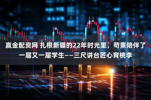 赢金配资网 扎根新疆的22年时光里，苟熹陪伴了一届又一届学生——三尺讲台匠心育桃李