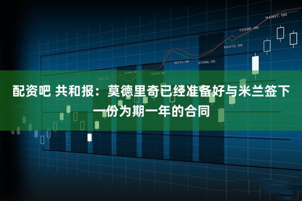 配资吧 共和报：莫德里奇已经准备好与米兰签下一份为期一年的合同