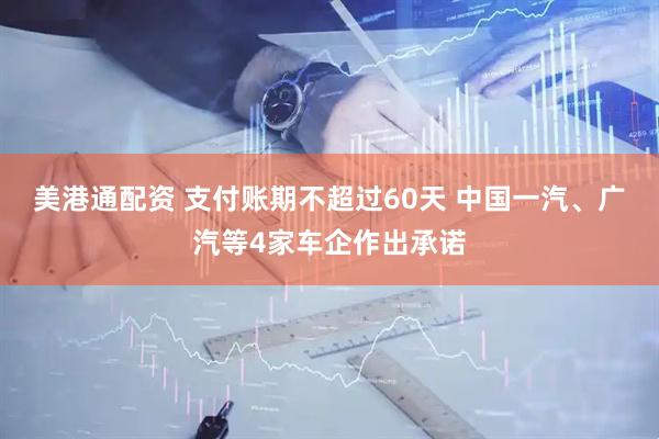 美港通配资 支付账期不超过60天 中国一汽、广汽等4家车企作出承诺