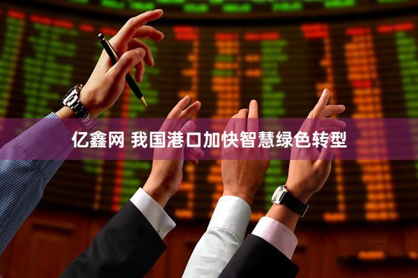 亿鑫网 我国港口加快智慧绿色转型