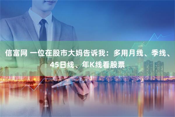 信富网 一位在股市大妈告诉我：多用月线、季线、45日线、年K线看股票