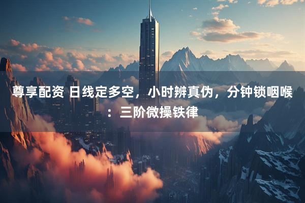 尊享配资 日线定多空，小时辨真伪，分钟锁咽喉：三阶微操铁律