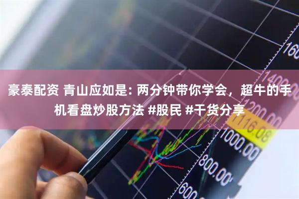 豪泰配资 青山应如是: 两分钟带你学会，超牛的手机看盘炒股方法 #股民 #干货分享