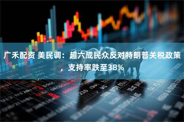 广禾配资 美民调：超六成民众反对特朗普关税政策，支持率跌至38%