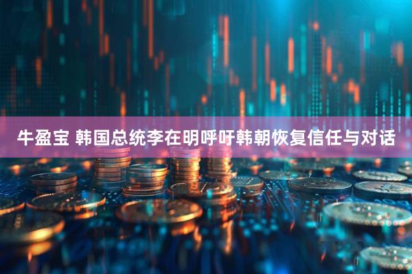 牛盈宝 韩国总统李在明呼吁韩朝恢复信任与对话