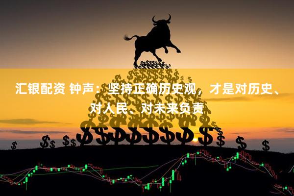 汇银配资 钟声：坚持正确历史观，才是对历史、对人民、对未来负责