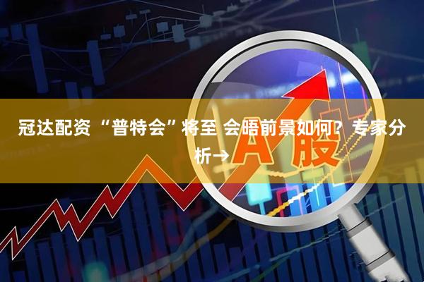 冠达配资 “普特会”将至 会晤前景如何？专家分析→
