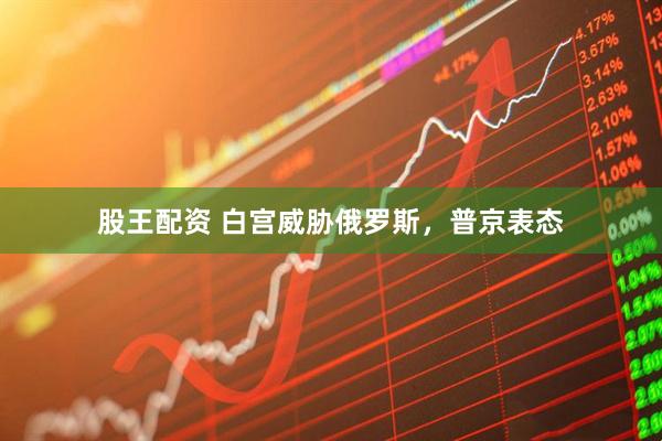 股王配资 白宫威胁俄罗斯，普京表态