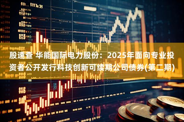 股速查 华能国际电力股份：2025年面向专业投资者公开发行科技创新可续期公司债券(第二期)