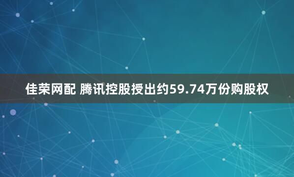 佳荣网配 腾讯控股授出约59.74万份购股权