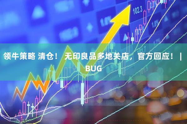 领牛策略 清仓！ 无印良品多地关店，官方回应！ | BUG