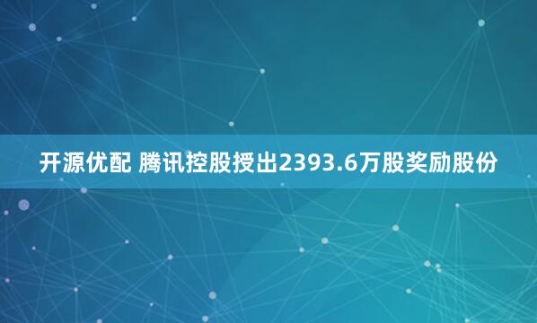 开源优配 腾讯控股授出2393.6万股奖励股份