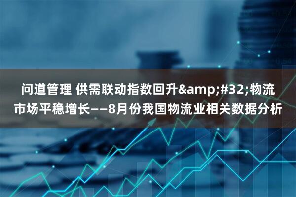问道管理 供需联动指数回升&#32;物流市场平稳增长——8月份我国物流业相关数据分析