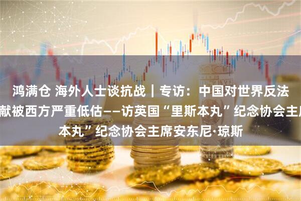 鸿满仓 海外人士谈抗战｜专访：中国对世界反法西斯战争的贡献被西方严重低估——访英国“里斯本丸”纪念协会主席安东尼·琼斯