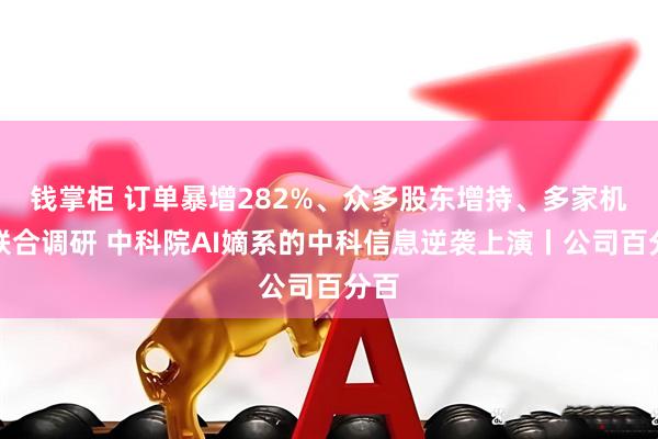 钱掌柜 订单暴增282%、众多股东增持、多家机构联合调研 中科院AI嫡系的中科信息逆袭上演丨公司百分百