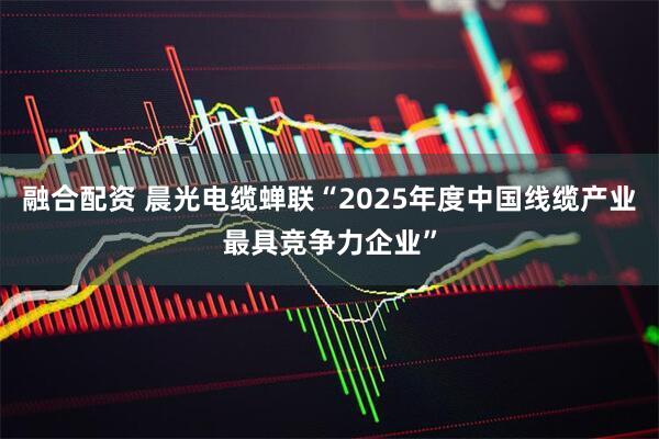 融合配资 晨光电缆蝉联“2025年度中国线缆产业最具竞争力企业”