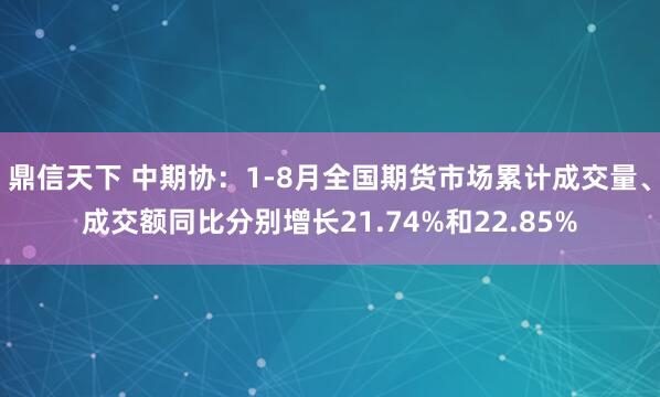 鼎信天下 中期协：1-8月全国期货市场累计成交量、成交额同比分别增长21.74%和22.85%