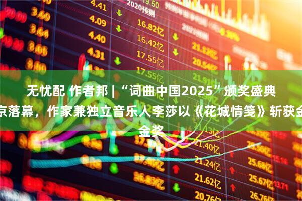 无忧配 作者邦 | “词曲中国2025”颁奖盛典在京落幕，作家兼独立音乐人李莎以《花城情笺》斩获金奖