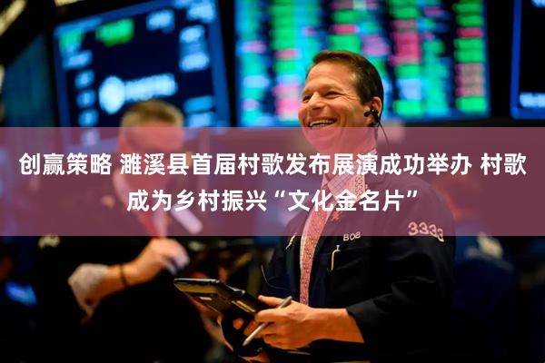 创赢策略 濉溪县首届村歌发布展演成功举办 村歌成为乡村振兴“文化金名片”
