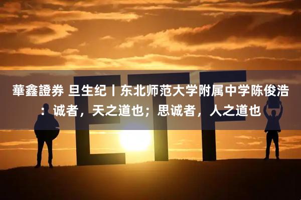 華鑫證券 旦生纪丨东北师范大学附属中学陈俊浩：诚者，天之道也；思诚者，人之道也
