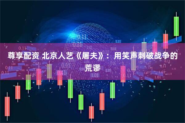 尊享配资 北京人艺《屠夫》：用笑声刺破战争的荒谬