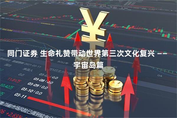 同门证券 生命礼赞带动世界第三次文化复兴 —— 宇宙岛篇