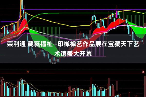 荣利通 葳蕤福祉—印禅禅艺作品展在宝藏天下艺术馆盛大开幕