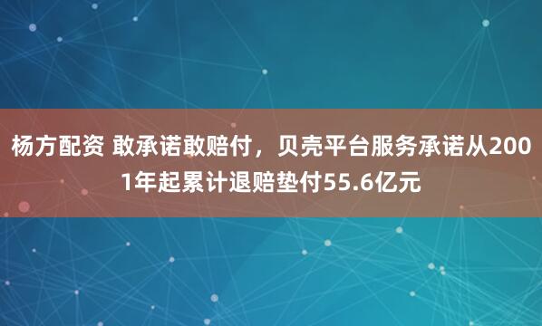 杨方配资 敢承诺敢赔付，贝壳平台服务承诺从2001年起累计退赔垫付55.6亿元