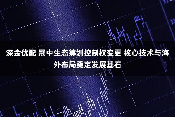 深金优配 冠中生态筹划控制权变更 核心技术与海外布局奠定发展基石