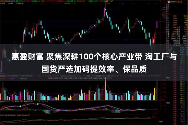 惠盈财富 聚焦深耕100个核心产业带 淘工厂与国货严选加码提效率、保品质
