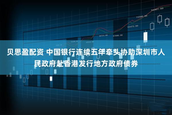 贝思盈配资 中国银行连续五年牵头协助深圳市人民政府赴香港发行地方政府债券