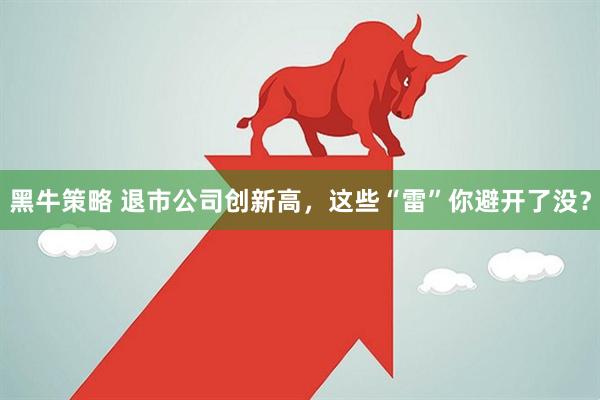 黑牛策略 退市公司创新高，这些“雷”你避开了没？