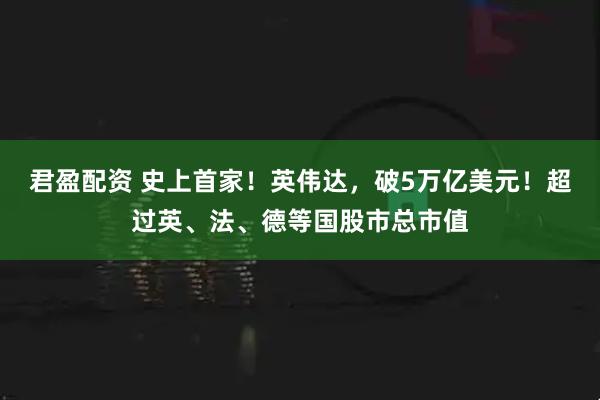 君盈配资 史上首家!英伟达,破5万亿美元!超过英、法、德等国股市总市值