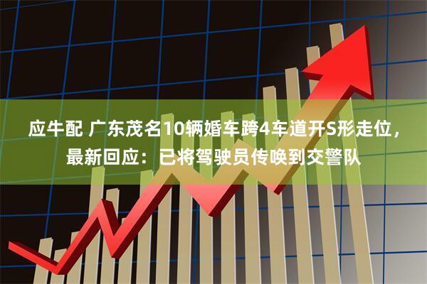 应牛配 广东茂名10辆婚车跨4车道开S形走位，最新回应：已将驾驶员传唤到交警队