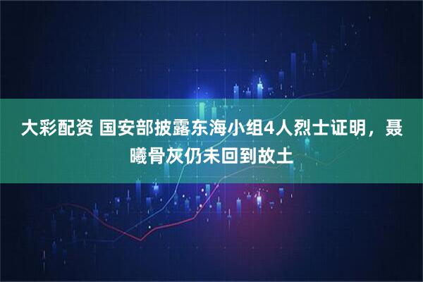 大彩配资 国安部披露东海小组4人烈士证明，聂曦骨灰仍未回到故土