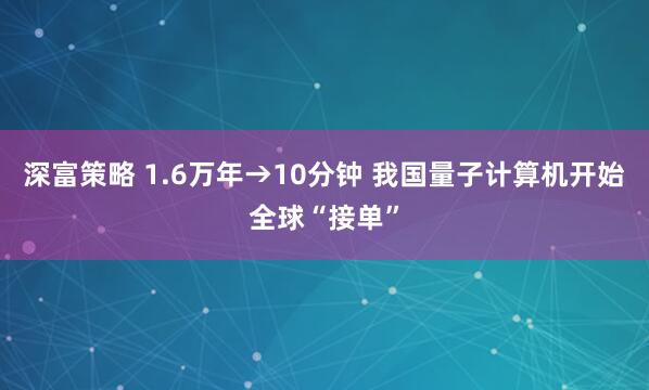 深富策略 1.6万年→10分钟 我国量子计算机开始全球“接单”