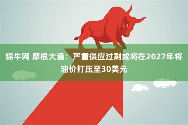 锦牛网 摩根大通：严重供应过剩或将在2027年将油价打压至30美元