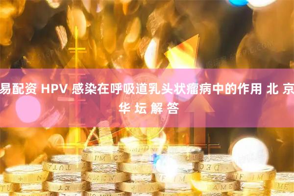 易配资 HPV 感染在呼吸道乳头状瘤病中的作用 北 京 华 坛 解 答